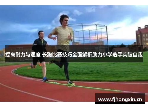 提高耐力与速度 长跑比赛技巧全面解析助力小学选手突破自我