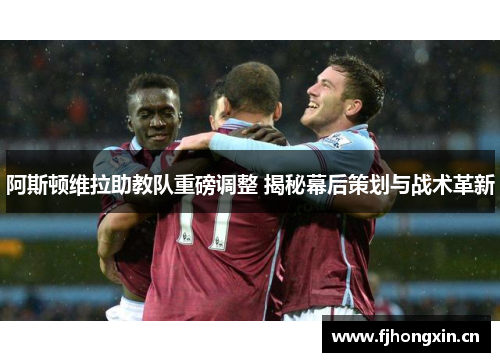 阿斯顿维拉助教队重磅调整 揭秘幕后策划与战术革新